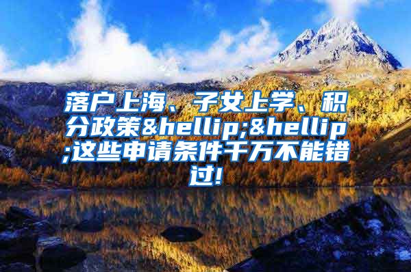 落户上海、子女上学、积分政策……这些申请条件千万不能错过!
