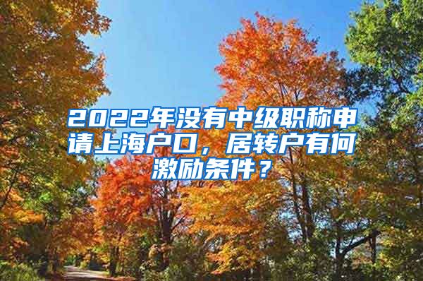 2022年没有中级职称申请上海户口，居转户有何激励条件？