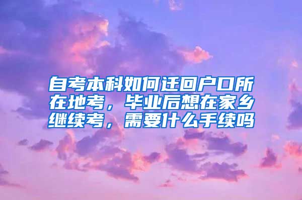 自考本科如何迁回户口所在地考，毕业后想在家乡继续考，需要什么手续吗