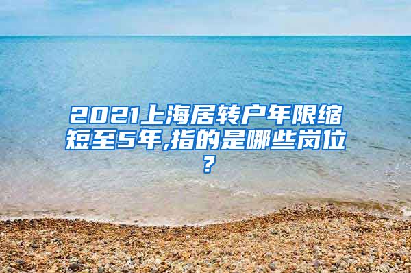 2021上海居转户年限缩短至5年,指的是哪些岗位？