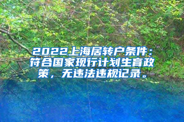 2022上海居转户条件：符合国家现行计划生育政策，无违法违规记录。