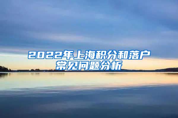 2022年上海积分和落户常见问题分析