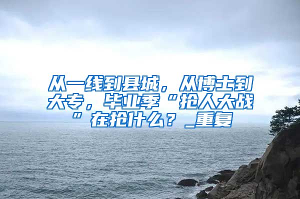 从一线到县城，从博士到大专，毕业季“抢人大战”在抢什么？_重复