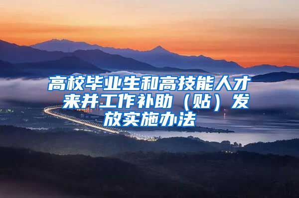 高校毕业生和高技能人才 来并工作补助（贴）发放实施办法