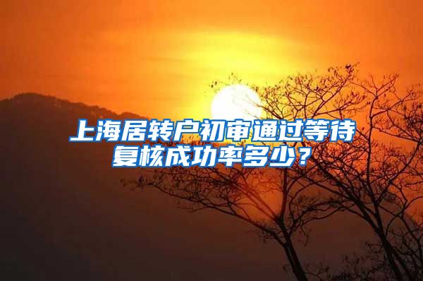 上海居转户初审通过等待复核成功率多少？