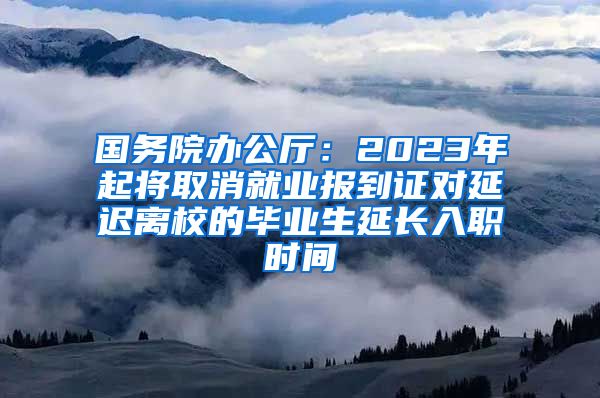 国务院办公厅：2023年起将取消就业报到证对延迟离校的毕业生延长入职时间