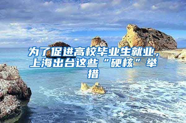 为了促进高校毕业生就业，上海出台这些“硬核”举措