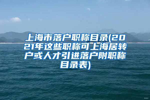 上海市落户职称目录(2021年这些职称可上海居转户或人才引进落户附职称目录表)
