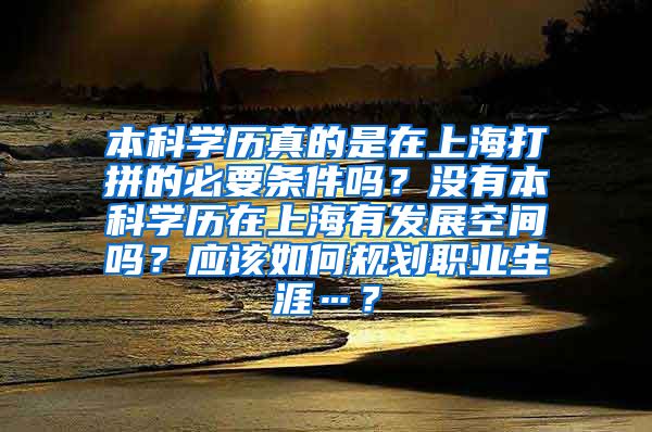 本科学历真的是在上海打拼的必要条件吗？没有本科学历在上海有发展空间吗？应该如何规划职业生涯…？