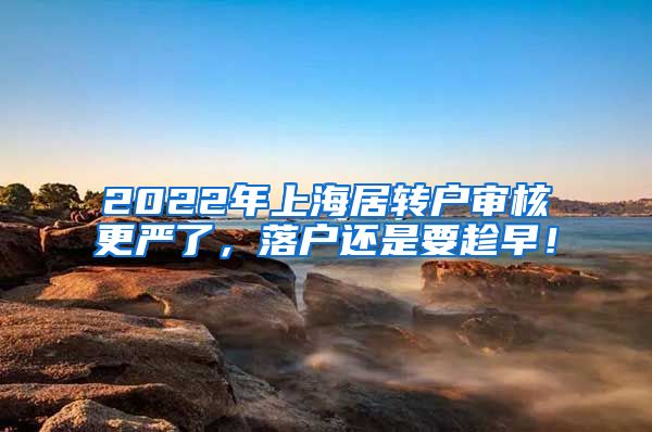 2022年上海居转户审核更严了，落户还是要趁早！