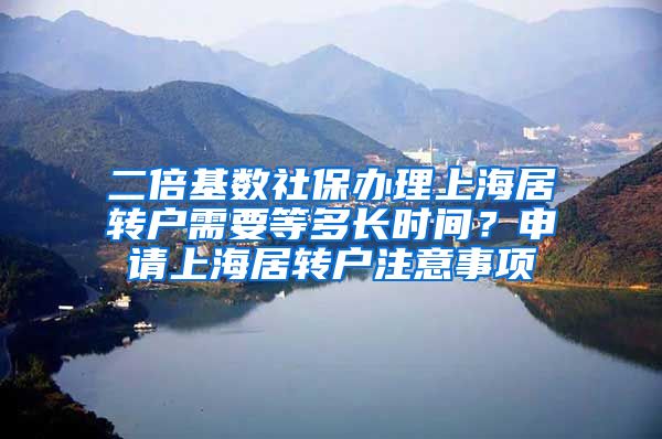 二倍基数社保办理上海居转户需要等多长时间？申请上海居转户注意事项