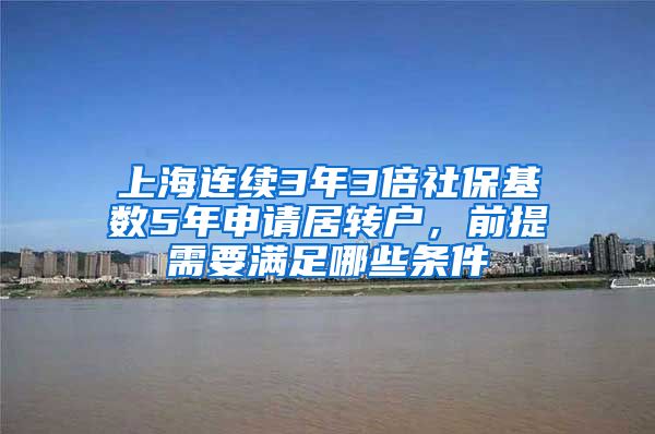 上海连续3年3倍社保基数5年申请居转户，前提需要满足哪些条件