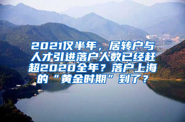 2021仅半年，居转户与人才引进落户人数已经赶超2020全年？落户上海的“黄金时期”到了？