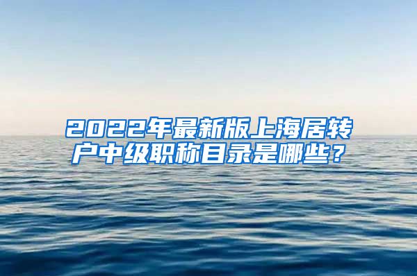 2022年最新版上海居转户中级职称目录是哪些？