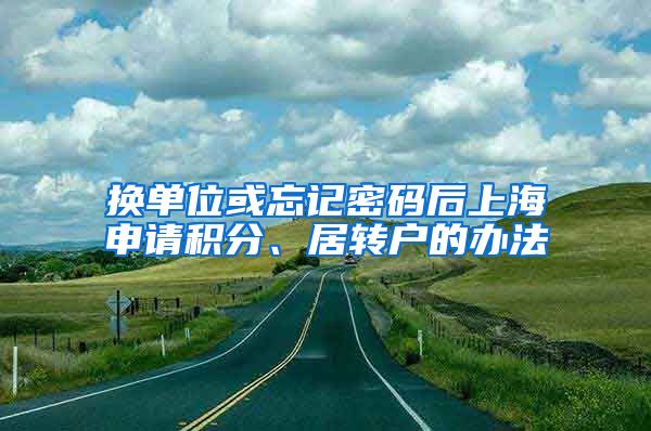 换单位或忘记密码后上海申请积分、居转户的办法