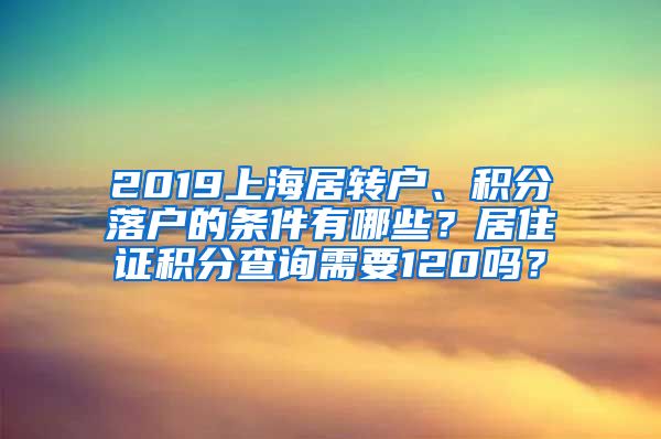 2019上海居转户、积分落户的条件有哪些？居住证积分查询需要120吗？