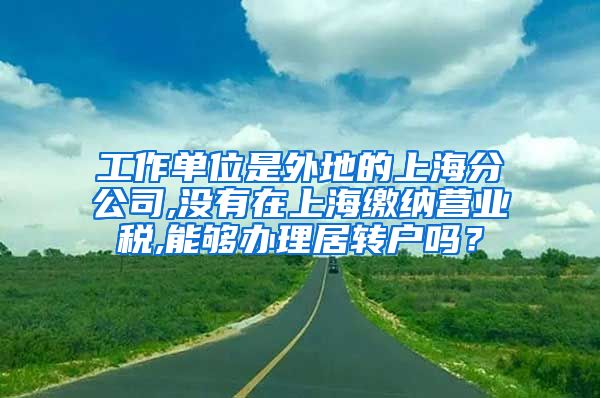 工作单位是外地的上海分公司,没有在上海缴纳营业税,能够办理居转户吗？