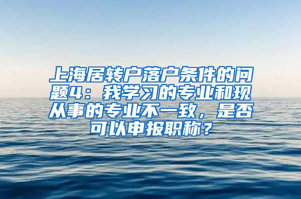 上海居转户落户条件的问题4：我学习的专业和现从事的专业不一致，是否可以申报职称？