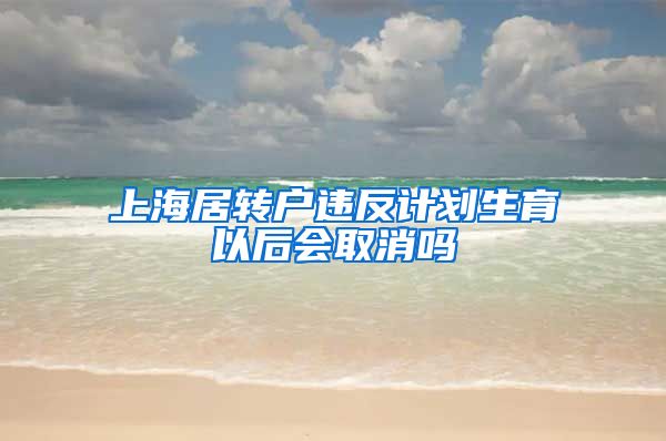 上海居转户违反计划生育以后会取消吗