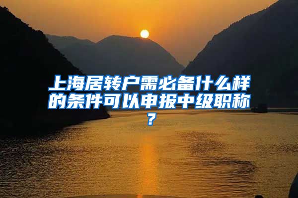 上海居转户需必备什么样的条件可以申报中级职称？