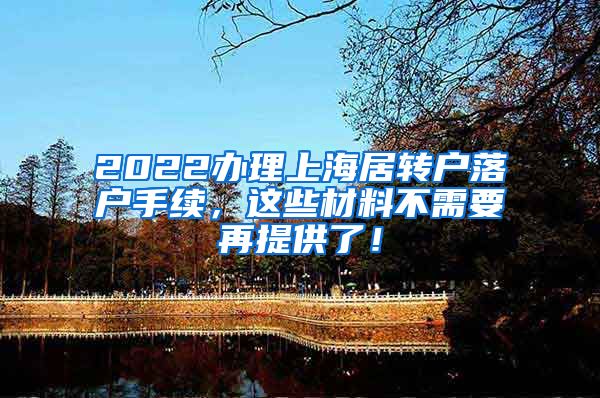 2022办理上海居转户落户手续，这些材料不需要再提供了！