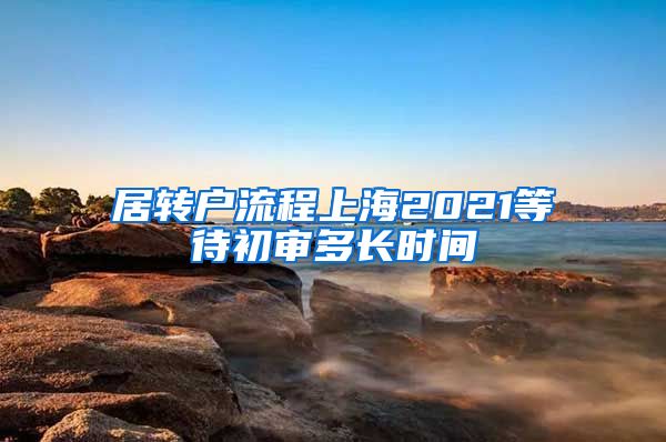 居转户流程上海2021等待初审多长时间