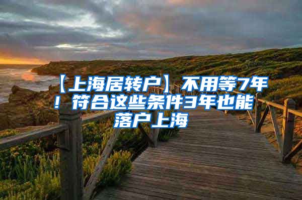 【上海居转户】不用等7年！符合这些条件3年也能落户上海