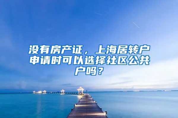 没有房产证，上海居转户申请时可以选择社区公共户吗？