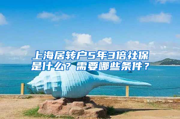 上海居转户5年3倍社保是什么？需要哪些条件？