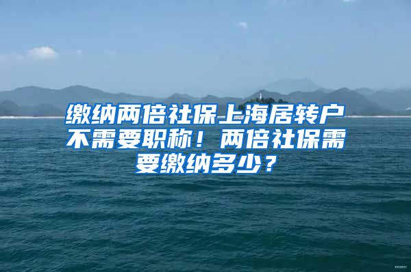 缴纳两倍社保上海居转户不需要职称！两倍社保需要缴纳多少？