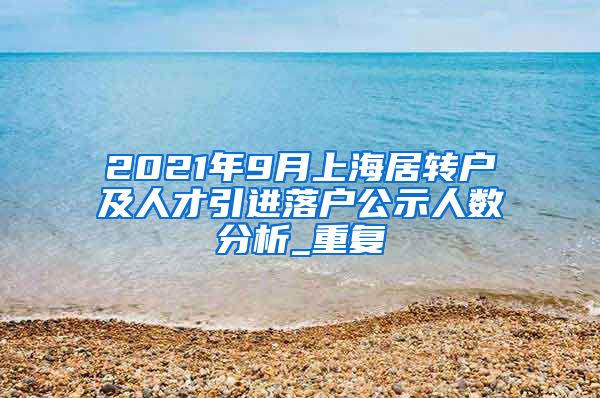 2021年9月上海居转户及人才引进落户公示人数分析_重复