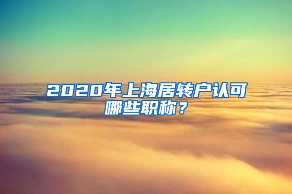 2020年上海居转户认可哪些职称？