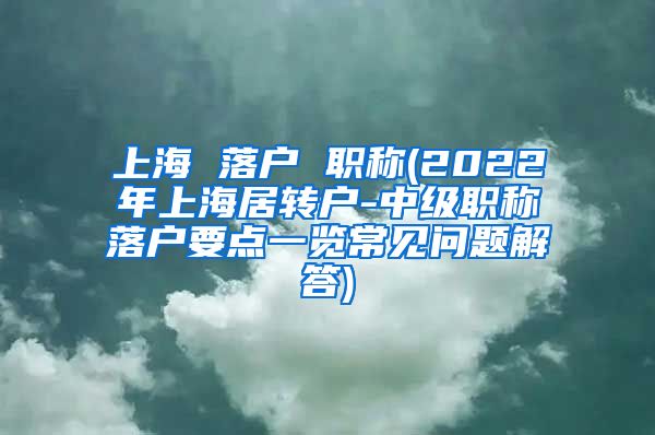 上海 落户 职称(2022年上海居转户-中级职称落户要点一览常见问题解答)