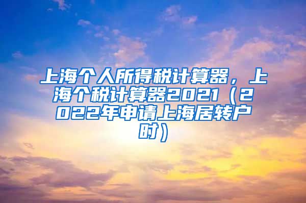 上海个人所得税计算器，上海个税计算器2021（2022年申请上海居转户时）