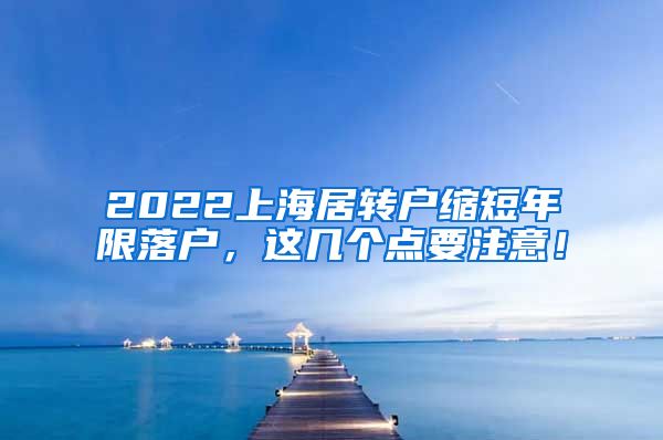 2022上海居转户缩短年限落户，这几个点要注意！