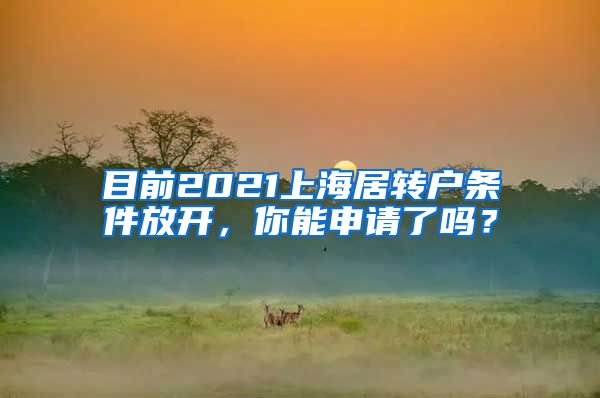 目前2021上海居转户条件放开，你能申请了吗？