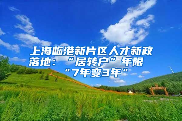 上海临港新片区人才新政落地：“居转户”年限“7年变3年”