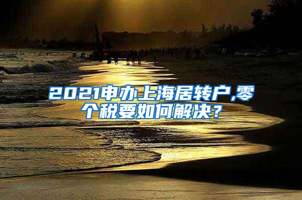 2021申办上海居转户,零个税要如何解决？