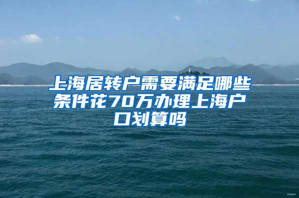 上海居转户需要满足哪些条件花70万办理上海户口划算吗