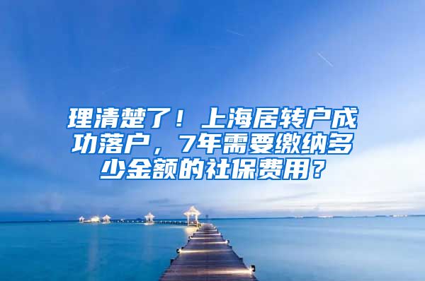 理清楚了！上海居转户成功落户，7年需要缴纳多少金额的社保费用？