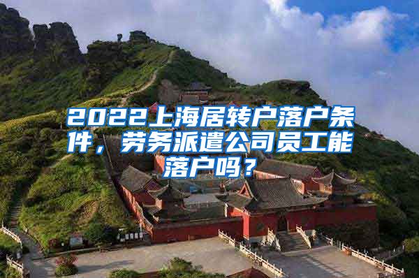 2022上海居转户落户条件，劳务派遣公司员工能落户吗？