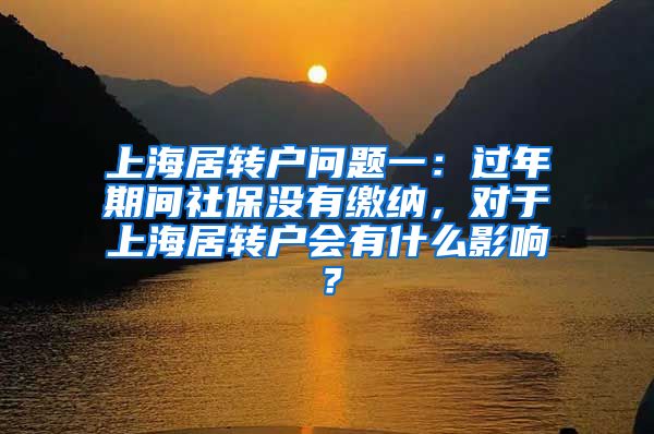 上海居转户问题一：过年期间社保没有缴纳，对于上海居转户会有什么影响？