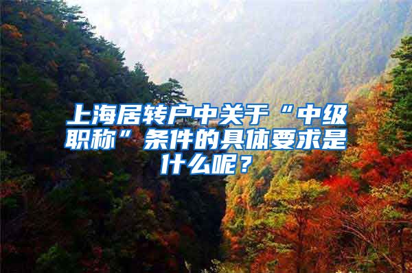 上海居转户中关于“中级职称”条件的具体要求是什么呢？