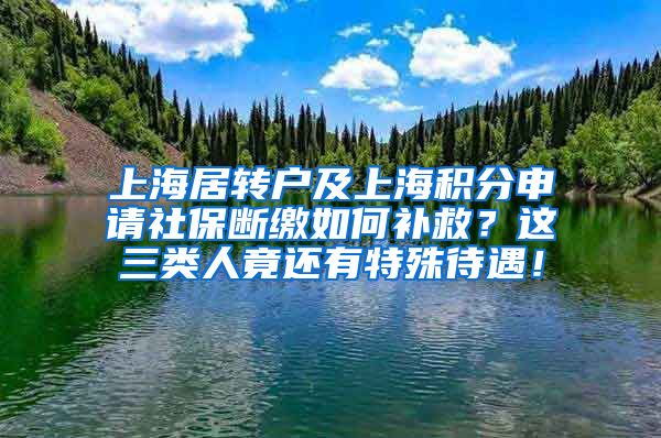 上海居转户及上海积分申请社保断缴如何补救？这三类人竟还有特殊待遇！