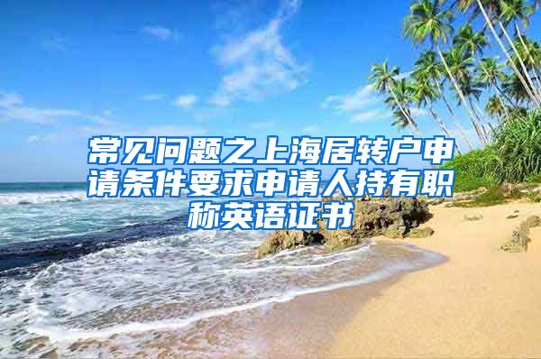 常见问题之上海居转户申请条件要求申请人持有职称英语证书