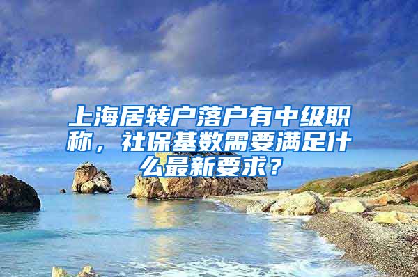 上海居转户落户有中级职称，社保基数需要满足什么最新要求？