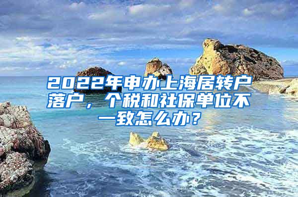 2022年申办上海居转户落户，个税和社保单位不一致怎么办？