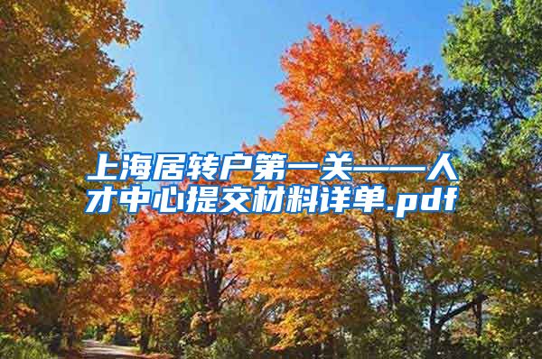 上海居转户第一关——人才中心提交材料详单.pdf