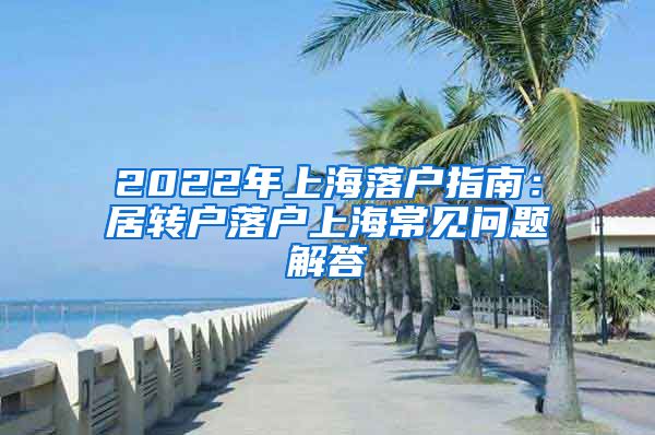 2022年上海落户指南：居转户落户上海常见问题解答
