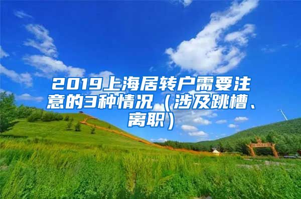 2019上海居转户需要注意的3种情况（涉及跳槽、离职）